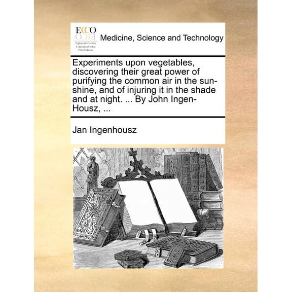 Experiments Upon Vegetables, Discovering Their Great Power of Purifying the Common Air in the Sun-Shine, and of Injuring It in the Shade and at Night. ... by John Ingen-Housz, ... (Paperback)