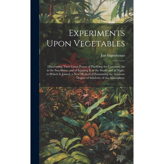 Experiments Upon Vegetables: Discovering Their Great Power of Purifying the Common Air in the Sun-Shine, and of Injuring It in the Shade and at Night. to Which Is Joined, a New Method of Examining the