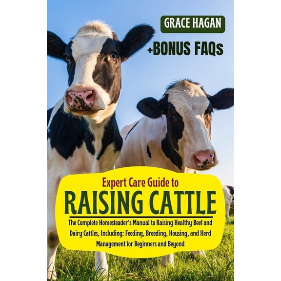 Expert Care Guide to Raising Cattle: The Complete Homesteader's Manual To Raising Healthy Beef And Dairy Cattles, I, (Paperback)