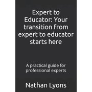Expert to Educator Your transition from expert to educator starts here A practical guide for professional experts, Paperback