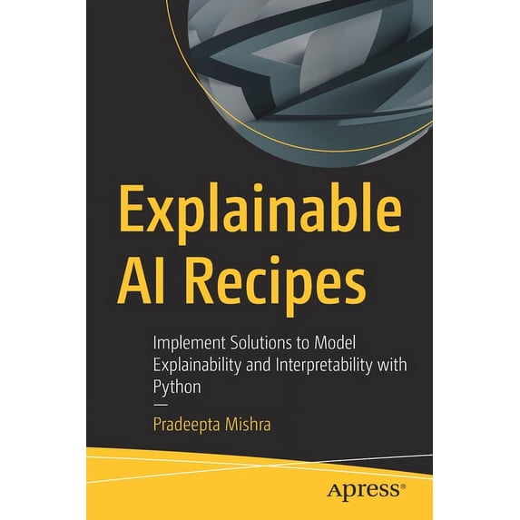 Explainable AI Recipes: Implement Solutions to Model Explainability and Interpretability with Python, (Paperback)