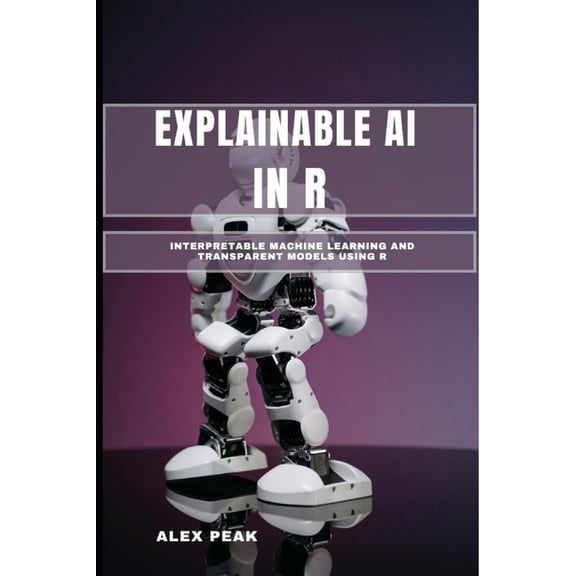 Explainable AI in R: Interpretable Machine Learning and Transparent Models Using R, (Paperback)