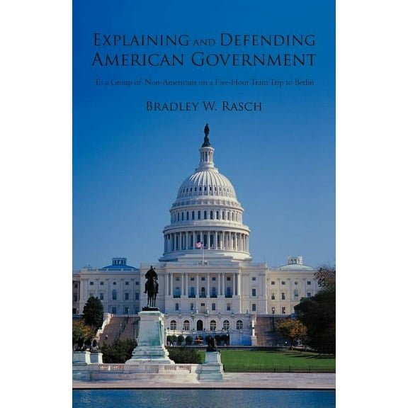 Explaining and Defending American Government : To a Group of Non-americans on a Five-hour Train Trip to Berlin