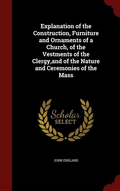 Explanation of the Construction, Furniture and Ornaments of a Church, of the Vestments of the Clergy, and of the Nature and Ceremonies of the Mass (Hardcover)