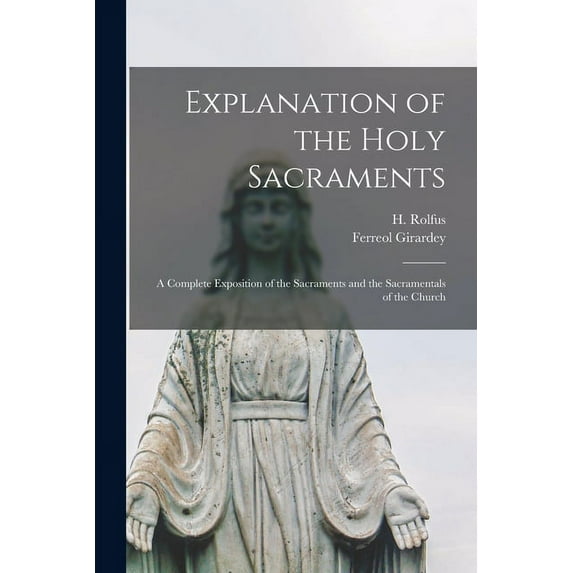 Explanation of the Holy Sacraments : a Complete Exposition of the Sacraments and the Sacramentals of the Church