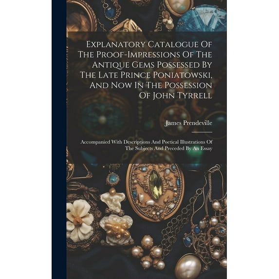 Explanatory Catalogue Of The Proof-impressions Of The Antique Gems Possessed By The Late Prince Poniatowski, And Now In The Possession Of John Tyrrell: Accompanied With Descriptions And Poetical Illus