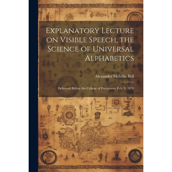 Explanatory Lecture on Visible Speech, the Science of Universal Alphabetics : Delivered Before the College of Preceptors, Feb. 9, 1870 (Paperback)