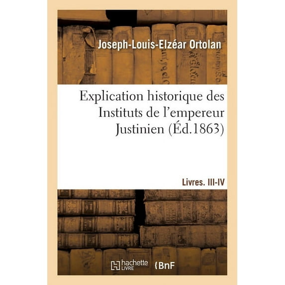 Explication Historique Des Instituts de l'Empereur Justinien: Précédée de l'Histoire de la Législation Romaine, Et d'Une Généralisation Du Droit Romain (Paperback)