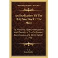 thumbnail image 1 of An Explication Of The Holy Sacrifice Of The Mass : To Which Is Added, Instructions And Devotions For Confession, Communion, And Confirmation (1779) (Paperback), 1 of 1