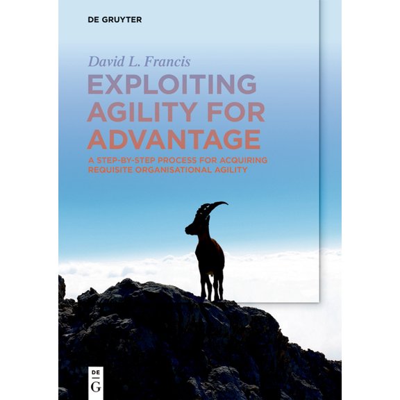 Exploiting Agility for Advantage: A Step-By-Step Process for Acquiring Requisite Organisational Agility, (Paperback)