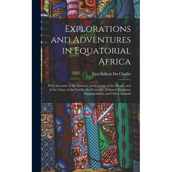 Explorations and Adventures in Equatorial Africa: With Accounts of the Manners and Customs of the People, and of the Chase of the Gorilla, the Crocodile, Leopard, Elephant, Hippopotamus, and Other Ani
