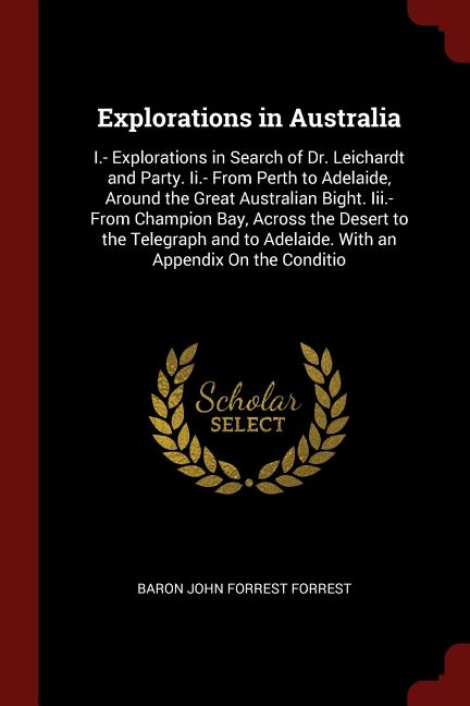 Explorations in Australia: I.- Explorations in Search of Dr. Leichardt and Party. II.- From Perth to Adelaide, Around the Great Australian Bight. III.- From Champion Bay, Across the Desert to the Tele