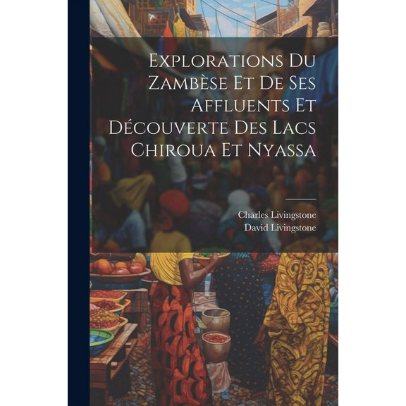 Explorations Du Zambse Et De Ses Affluents Et Dcouverte Des Lacs Chiroua Et Nyassa (Paperback)