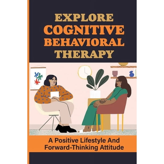 Explore Cognitive Behavioral Therapy: A Positive Lifestyle And Forward-Thinking Attitude: What Is Cognitive Behavioral Therapy (Paperback)