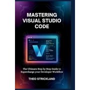 Exploring AI & Mastering Software Mastering Visual Studio Code The Ultimate Step by Step Guide to Supercharge Your Developer Workflow, Book 8, Paperback