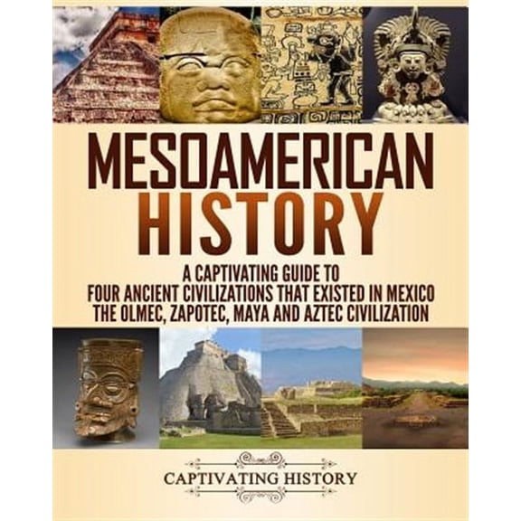 Exploring Ancient History: Mesoamerican History: A Captivating Guide to Four Ancient Civilizations that Existed in Mexico - The Olmec, Zapotec, Maya and Aztec Civilization (Paperback)