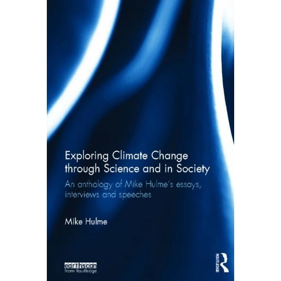 Exploring Climate Change through Science and in Society: An anthology of Mike Hulme's essays, interviews and speeches, (Hardcover)