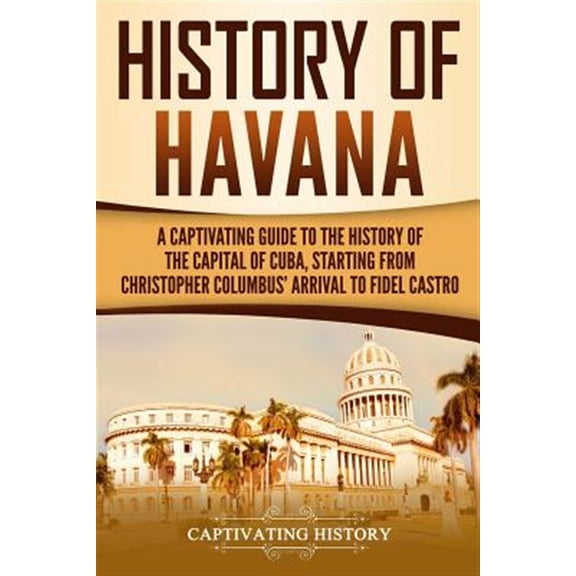 Exploring Cuba's Past: History of Havana: A Captivating Guide to the History of the Capital of Cuba, Starting from Christopher Columbus' Arrival to Fidel Castro (Paperback)