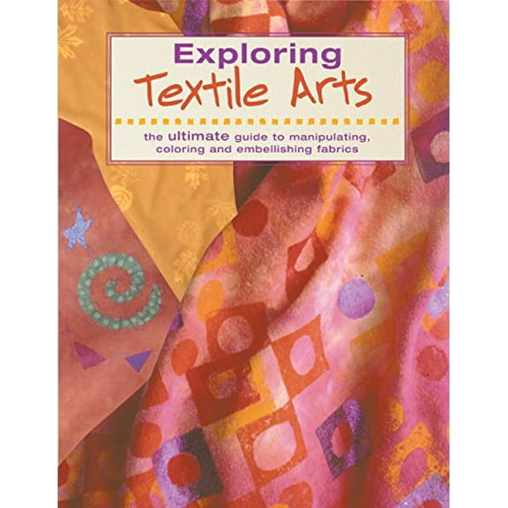 Pre-Owned Exploring Textile Arts : The Ultimate Guide to Manipulating, Coloring and Embellishing Fabrics