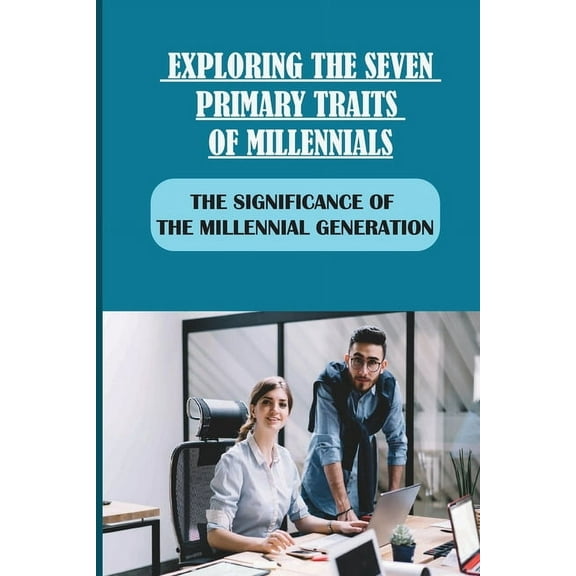 Exploring The Seven Primary Traits Of Millennials: The Significance Of The Millennial Generation: Bringing Our Differences To Life (Paperback)