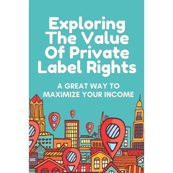 Exploring The Value Of Private Label Rights: A Great Way To Maximize Your Income: Create Great Ticket Info Goods (Paperback)