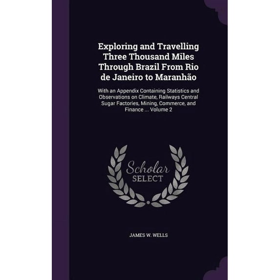 Exploring and Travelling Three Thousand Miles Through Brazil From Rio de Janeiro to Maranho: With an Appendix Containing Statistics and Observations . Mining, Commerce, and Finance . 135916779X