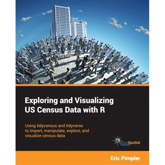 Exploring and Visualizing US Census Data with R: Using tidycensus and tidyverse to import, manipulate, explore, and visualize census data Paperback Eric Pimpler