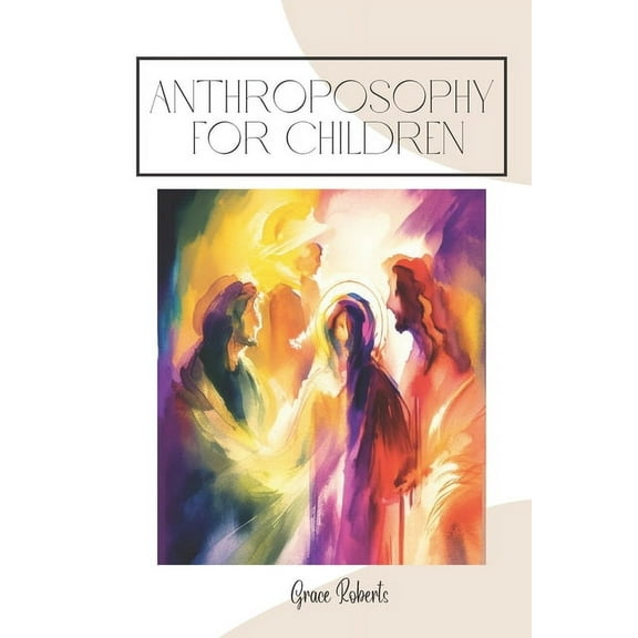 Exploring the Wonders of Anthroposophy for Children: A Journey of Imagination and Self-Discovery (Paperback) by Grace Roberts