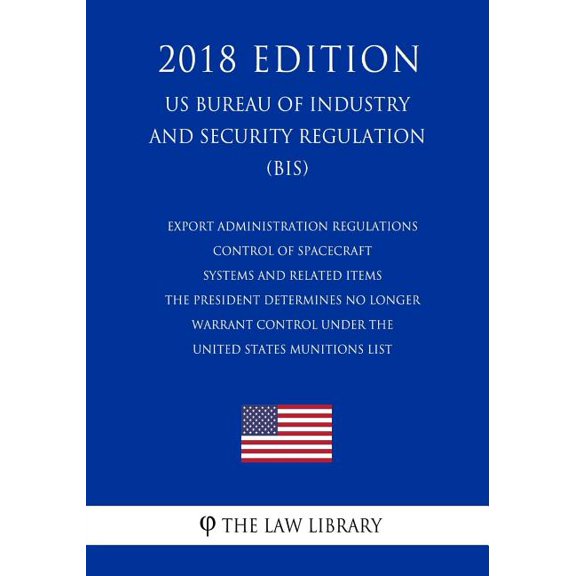 Export Administration Regulations - Control of Spacecraft Systems and Related Items the President Determines No Longer Warrant Control Under the United States Munitions List (Us Bureau of Industry and