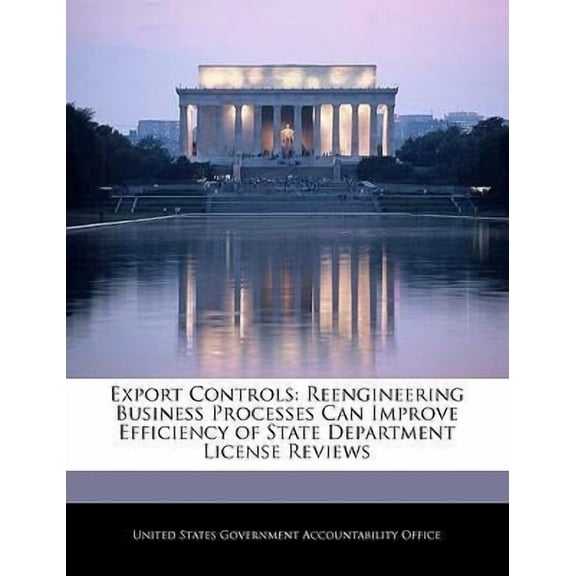 Export Controls: Reengineering Business Processes Can Improve Efficiency of State Department License Reviews Paperback