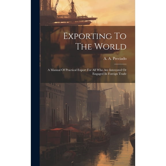 Exporting To The World : A Manual Of Practical Export For All Who Are Interested Or Engaged In Foreign Trade (Hardcover)