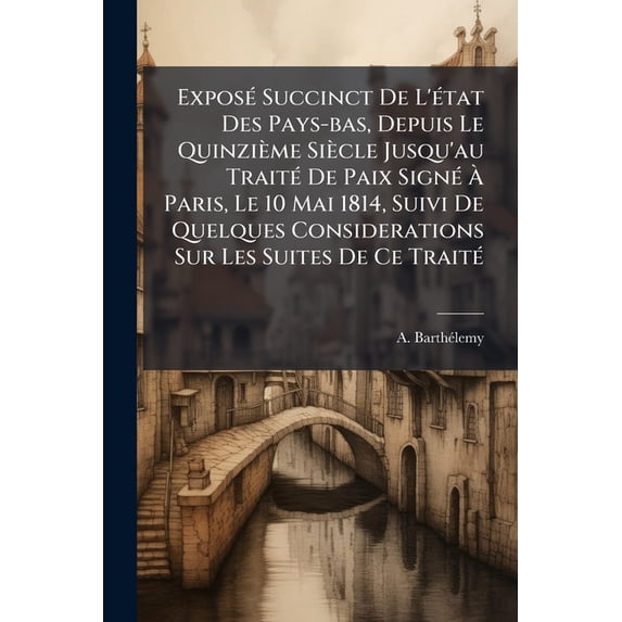 Exposé Succinct De L'état Des Pays-bas, Depuis Le Quinzième Siècle Jusqu'au Traité De Paix Signé À Paris, Le 10 Mai 1814, Suivi De Quelques Considerations Sur Les Suites De Ce Traité (Paperback)
