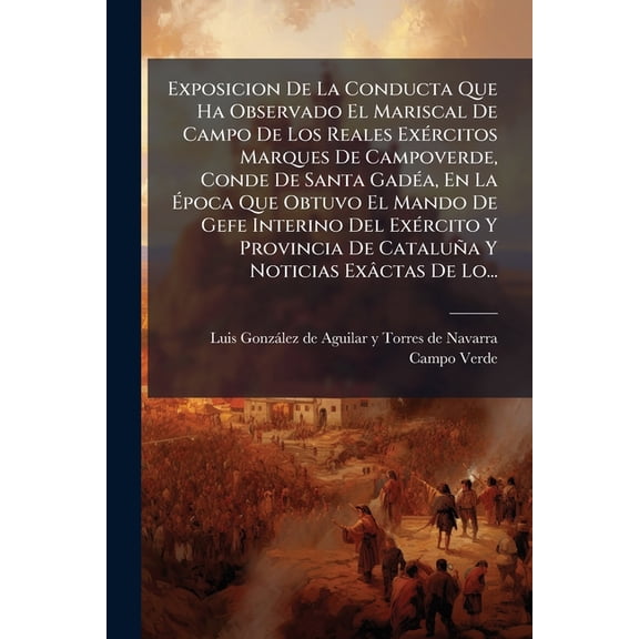 Exposicion De La Conducta Que Ha Observado El Mariscal De Campo De Los Reales Exrcitos Marques De Campoverde, Conde De Santa Gada, En La poca Que Obtuvo El Mando De Gefe Interino Del Exrcito Y Provincia De Catalua Y Noticias Exctas De Lo... (Paperback)