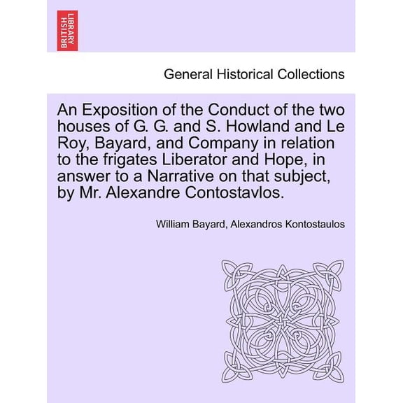 An Exposition of the Conduct of the Two Houses of G. G. And S. Howland and Le Roy, Bayard, and Company in Relation to the Frigates Liberator and Hope, in Answer to a Narrative on That Subject, by Mr. Alexandre Contostavlos. (Paperback)
