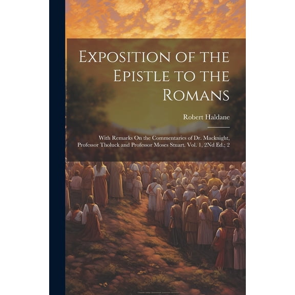 Exposition of the Epistle to the Romans: With Remarks On the Commentaries of Dr. Macknight, Professor Tholuck and Professor Moses Stuart. Vol. 1, 2Nd Ed.; 2 (Paperback)