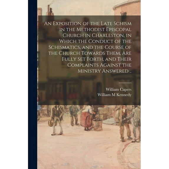 An Exposition of the Late Schism in the Methodist Episcopal Church in Charleston, in Which the Conduct of the Schismatics, and the Course of the Church Towards Them, Are Fully Set Forth, and Their Com