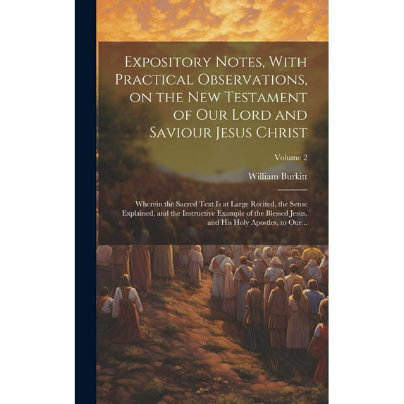 Expository Notes, With Practical Observations, on the New Testament of Our Lord and Saviour Jesus Christ: Wherein the Sacred Text is at Large Recited, the Sense Explained, and the Instructive Example