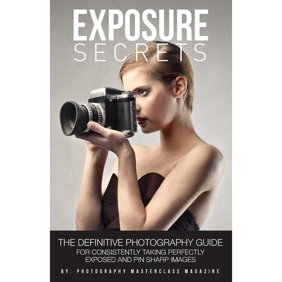 Exposure Secrets: The Definitive Photography Guide For Consistently Taking Perfectly Exposed And Pin Sharp Images, (Paperback)
