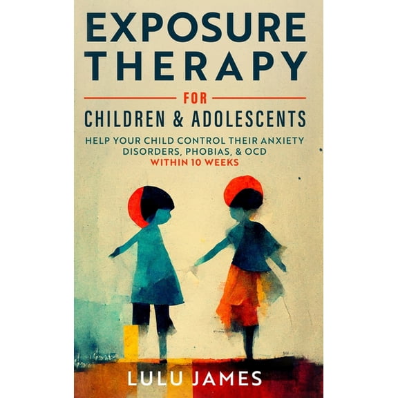 Exposure Therapy For Children And Adolescents: Help Your Children Control Their Anxiety Disorders, Phobias, and OCD with, (Hardcover)