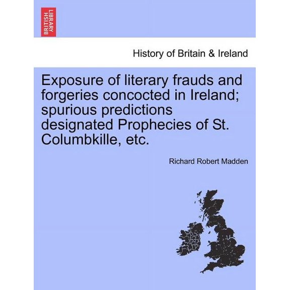 Exposure of Literary Frauds and Forgeries Concocted in Ireland; Spurious Predictions Designated Prophecies of St. Columbkille, Etc.