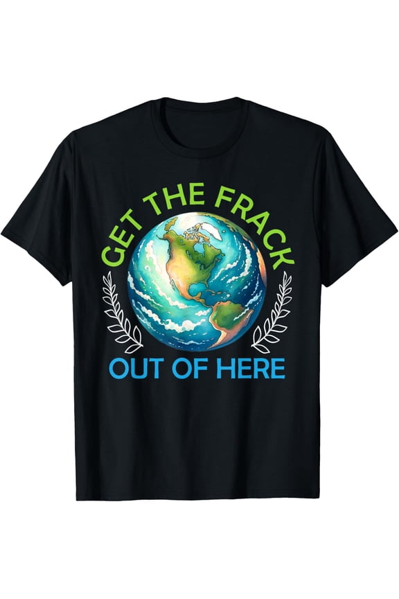 Exquisite and comfortable-Fracking GET THE FRACK OUT OF HERE Funny Activists T-Shirt