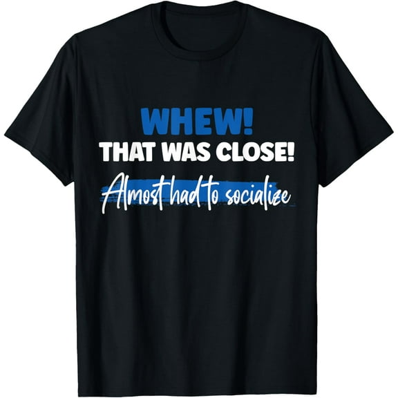 Exquisite and comfortable-Funny Whew! That Was Close Almost Had To Socialize T-Shirt