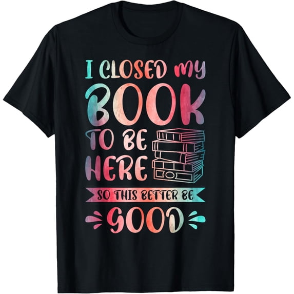 Exquisite and comfortable-I Closed My Book To Be Here So This Better Be Good T-Shirt