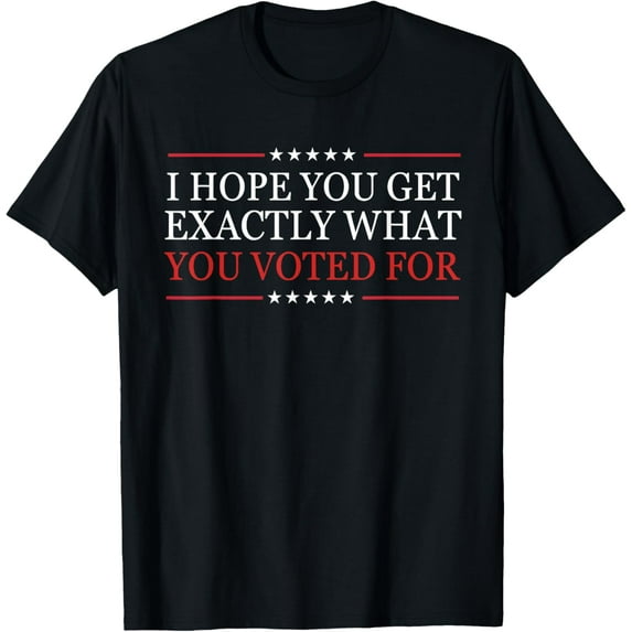 Exquisite and comfortable-I Hope You Get Exactly What You Voted For T-Shirt