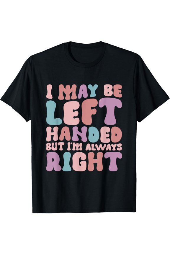 Exquisite and comfortable-I May Be Left Handed But I'm Always Right T-Shirt