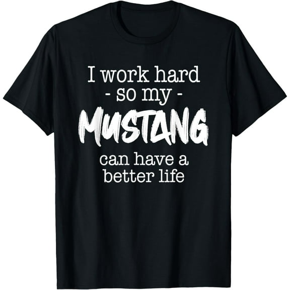 Exquisite and comfortable- I Work Hard So My Mustang Can Have A Better Life T-Shirt