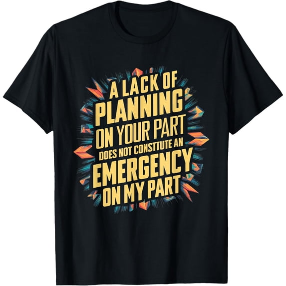 Exquisite and comfortable-Lack Of Planning On Your Part Does not Constitute Emergency T-Shirt