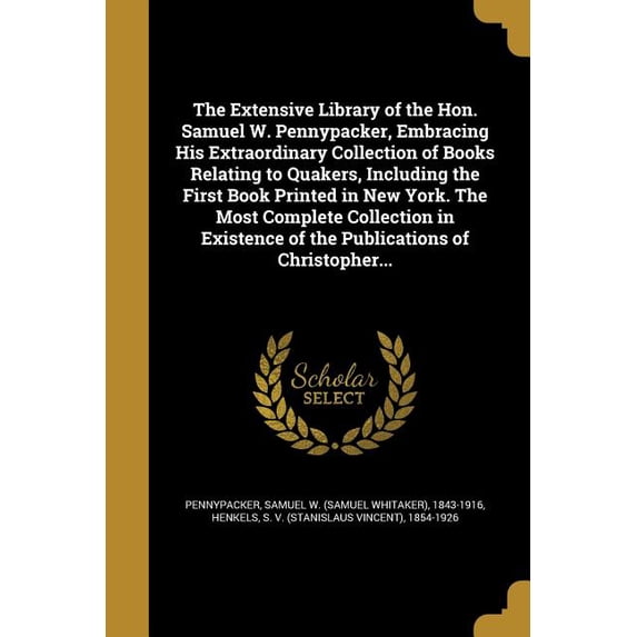 The Extensive Library of the Hon. Samuel W. Pennypacker, Embracing His Extraordinary Collection of Books Relating to Quakers, Including the First Book Printed in New York. The Most Complete Collection in Existence of the Publications of Christopher... (Paperback)