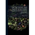 thumbnail image 1 of On The Extent And Aims Of A National Museum Of Natural History : Including The Substances Of A Discourse On That Subject, Delivered At The Royal Institution Of Great Britain, On The Evening Of Friday, April 26, 1861 (Paperback), 1 of 1