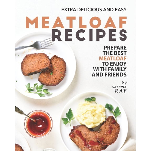 Extra Delicious and Easy Meatloaf Recipes : Prepare The Best Meatloaf to Enjoy with Family and Friends (Paperback)